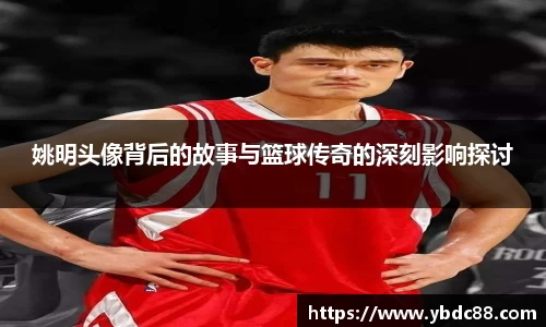 姚明头像背后的故事与篮球传奇的深刻影响探讨
