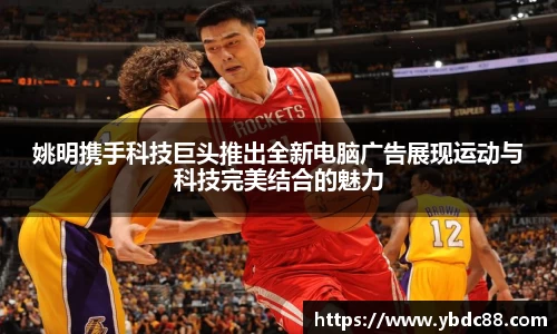 姚明携手科技巨头推出全新电脑广告展现运动与科技完美结合的魅力