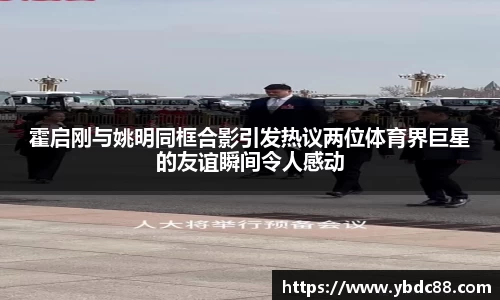 霍启刚与姚明同框合影引发热议两位体育界巨星的友谊瞬间令人感动
