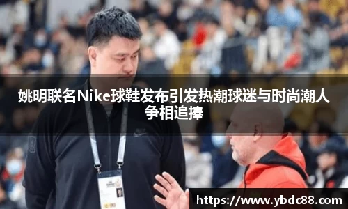 姚明联名Nike球鞋发布引发热潮球迷与时尚潮人争相追捧
