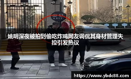 姚明深夜被拍到偷吃炸鸡网友调侃其身材管理失控引发热议