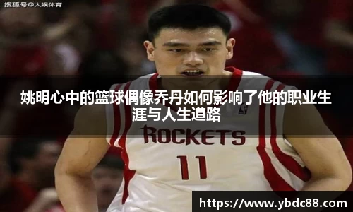 姚明心中的篮球偶像乔丹如何影响了他的职业生涯与人生道路