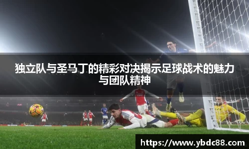 独立队与圣马丁的精彩对决揭示足球战术的魅力与团队精神