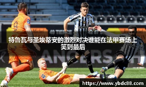 特鲁瓦与圣埃蒂安的激烈对决谁能在法甲赛场上笑到最后