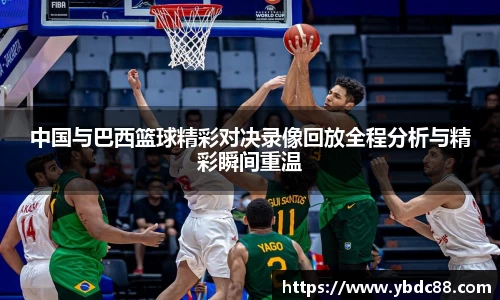 中国与巴西篮球精彩对决录像回放全程分析与精彩瞬间重温