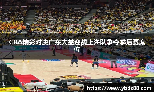 CBA精彩对决广东大益迎战上海队争夺季后赛席位